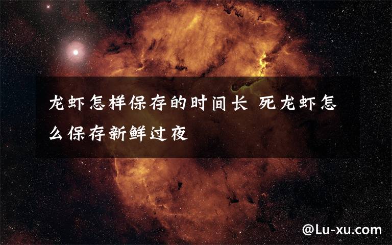 龙虾怎样保存的时间长 死龙虾怎么保存新鲜过夜