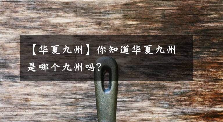 【华夏九州】你知道华夏九州是哪个九州吗?