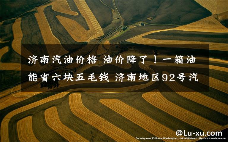 济南汽油价格 油价降了!一箱油能省六块五毛钱 济南地区92号汽油将降至5.41元一升