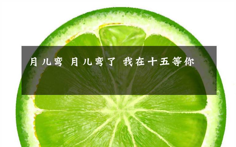 月儿弯 月儿弯了 我在十五等你