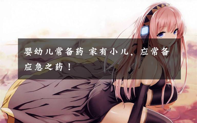 婴幼儿常备药 家有小儿,应常备应急之药!