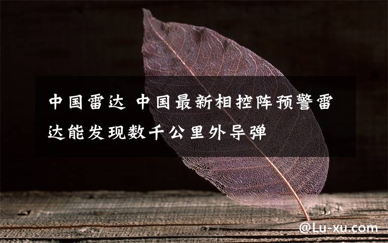 中国雷达 中国最新相控阵预警雷达能发现数千公里外导弹