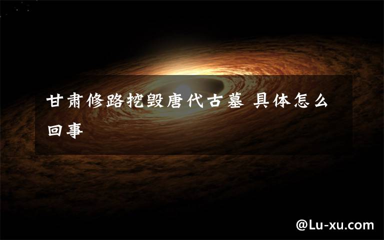 甘肃修路挖毁唐代古墓 具体怎么回事