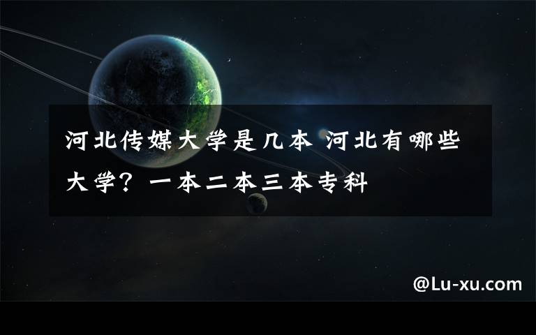 河北传媒大学是几本 河北有哪些大学?一本二本三本专科