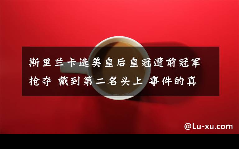 斯里兰卡选美皇后皇冠遭前冠军抢夺 戴到第二名头上 事件的真相是什么?
