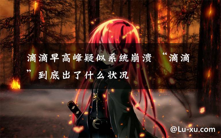 滴滴早高峰疑似系统崩溃 “滴滴”到底出了什么状况