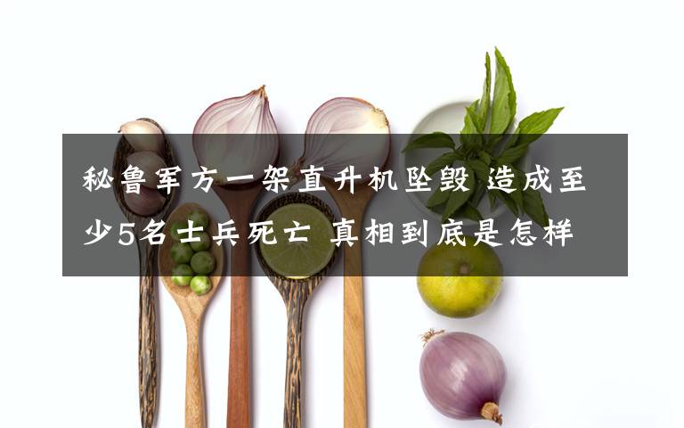 秘鲁军方一架直升机坠毁 造成至少5名士兵死亡 真相到底是怎样的?