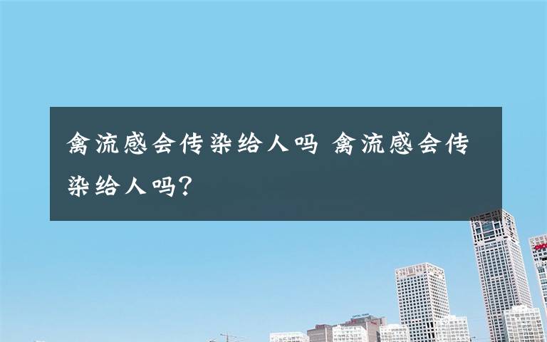 禽流感会传染给人吗 禽流感会传染给人吗?