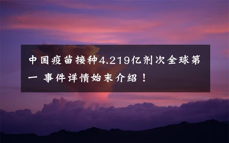 中国疫苗接种4.219亿剂次全球第一 事件详情始末介绍!