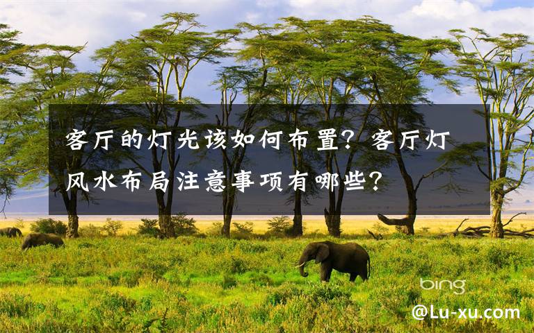 客厅的灯光该如何布置?客厅灯风水布局注意事项有哪些?