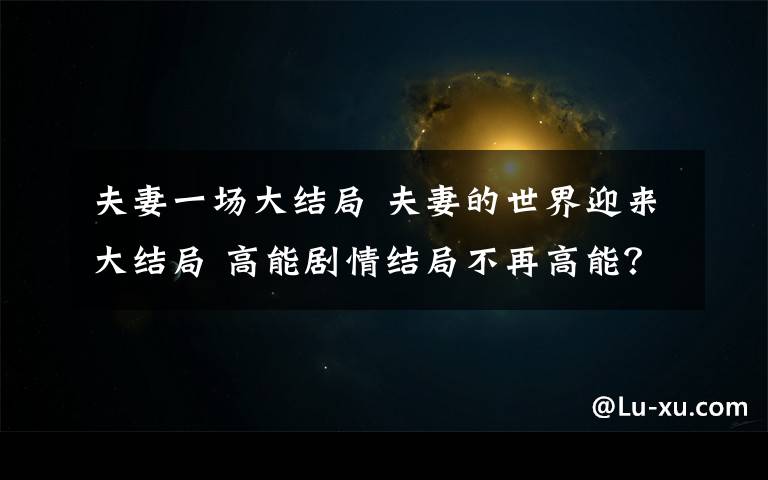 夫妻一场大结局 夫妻的世界迎来大结局 高能剧情结局不再高能?