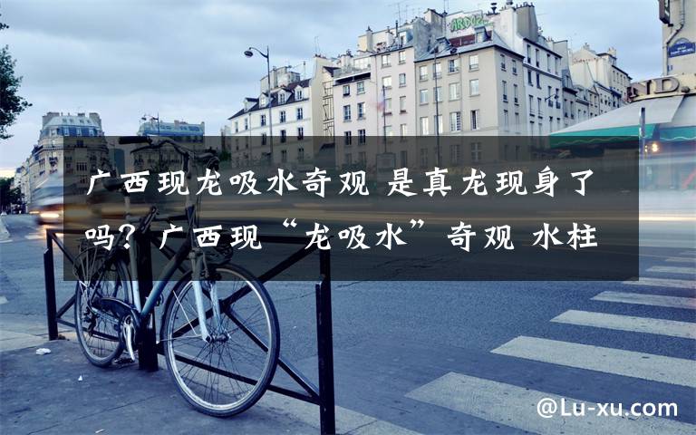 广西现龙吸水奇观 是真龙现身了吗?广西现“龙吸水”奇观 水柱通天数分钟