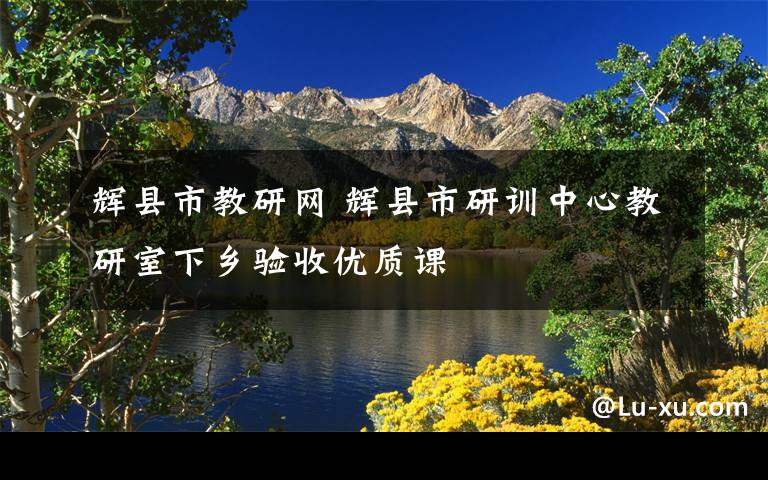 辉县市教研网 辉县市研训中心教研室下乡验收优质课