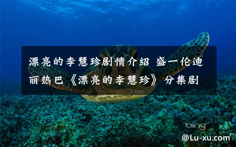 漂亮的李慧珍剧情介绍 盛一伦迪丽热巴《漂亮的李慧珍》分集剧情及大结局剧情介绍