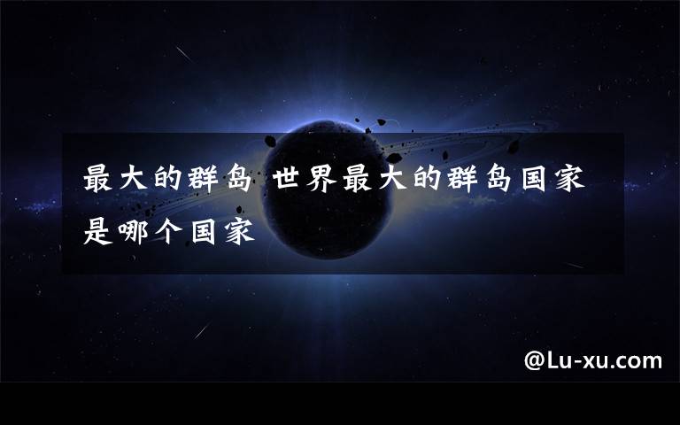 最大的群岛 世界最大的群岛国家是哪个国家