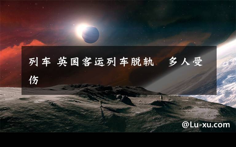 列车 英国客运列车脱轨　多人受伤