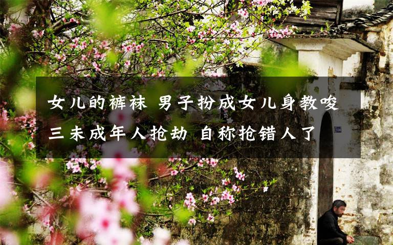 女儿的裤袜 男子扮成女儿身教唆三未成年人抢劫 自称抢错人了