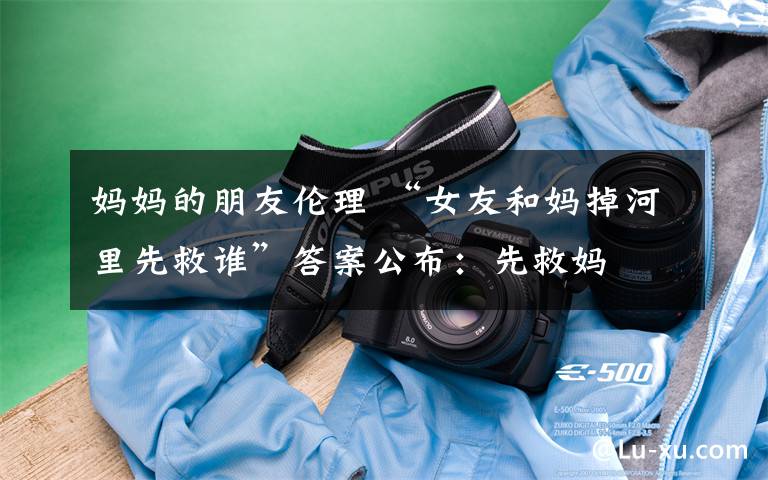 妈妈的朋友伦理 “女友和妈掉河里先救谁”答案公布：先救妈