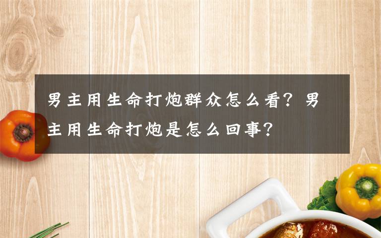 男主用生命打炮群众怎么看?男主用生命打炮是怎么回事?