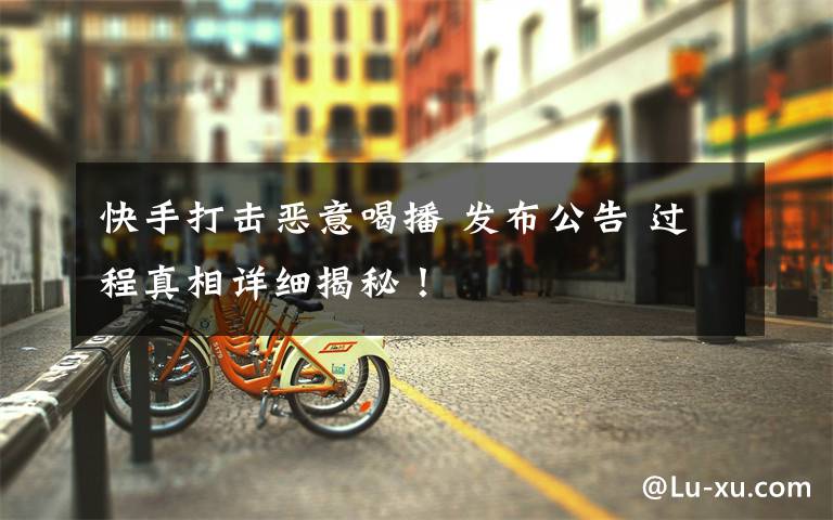 快手打击恶意喝播 发布公告 过程真相详细揭秘!