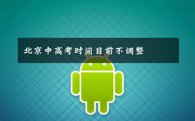 北京中高考时间目前不调整