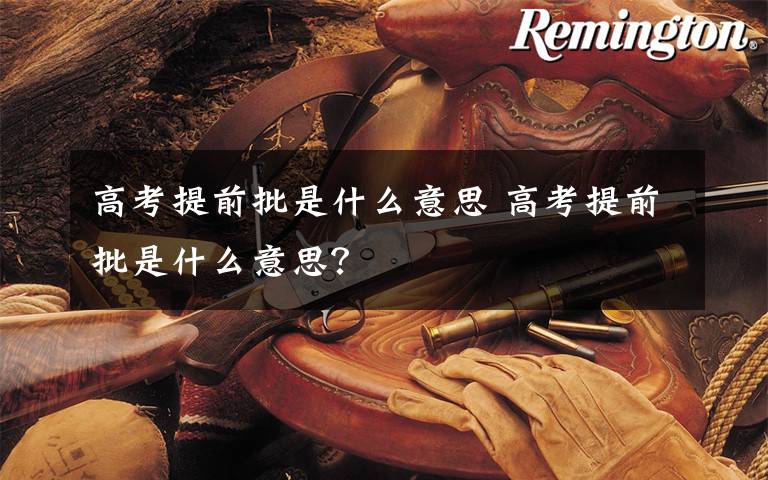 高考提前批是什么意思 高考提前批是什么意思？