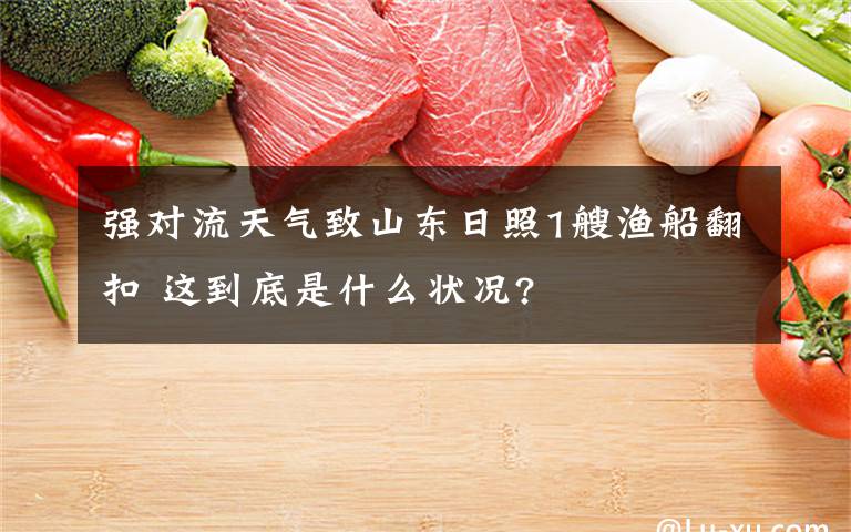 强对流天气致山东日照1艘渔船翻扣 这到底是什么状况?