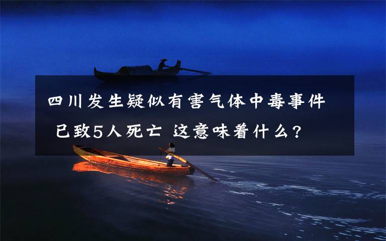 四川发生疑似有害气体中毒事件 已致5人死亡 这意味着什么?
