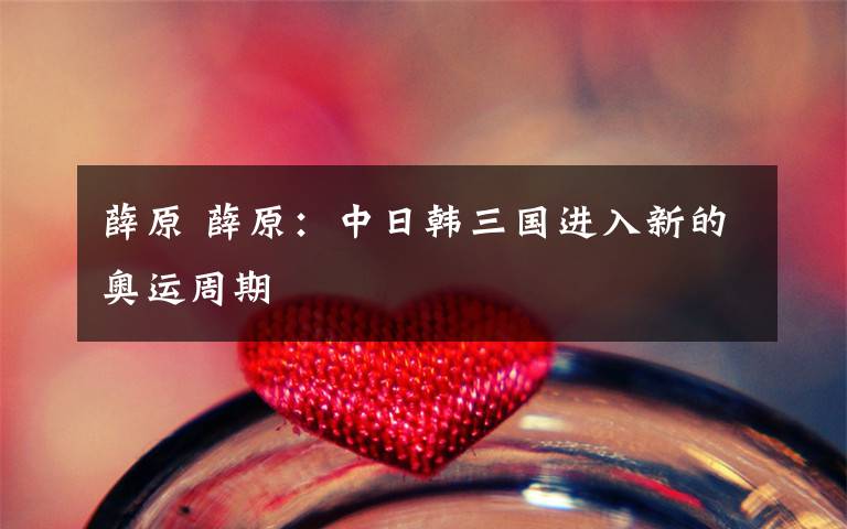 薛原 薛原：中日韩三国进入新的奥运周期