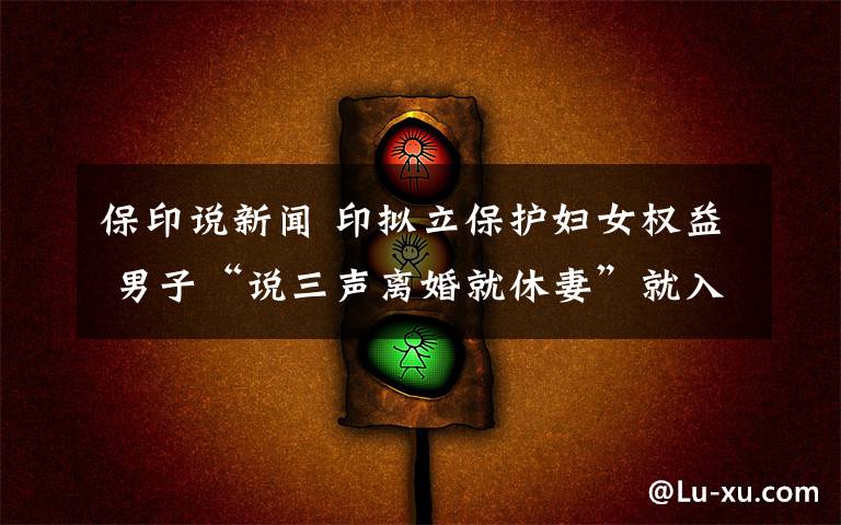 保印说新闻 印拟立保护妇女权益 男子“说三声离婚就休妻”就入狱三年
