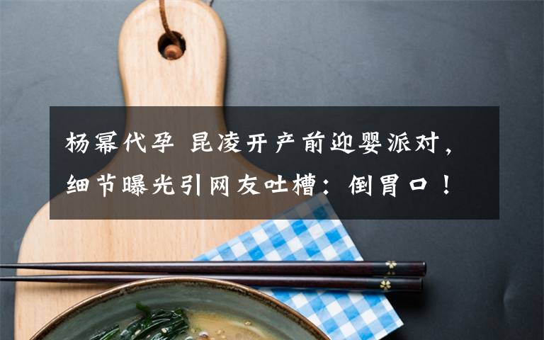 杨幂代孕 昆凌开产前迎婴派对,细节曝光引网友吐槽:倒胃口!