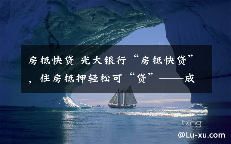 房抵快贷 光大银行“房抵快贷”,住房抵押轻松可“贷”——成本低,额度足,放款快
