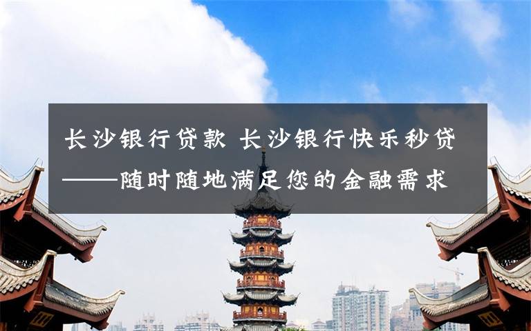 长沙银行贷款 长沙银行快乐秒贷——随时随地满足您的金融需求!