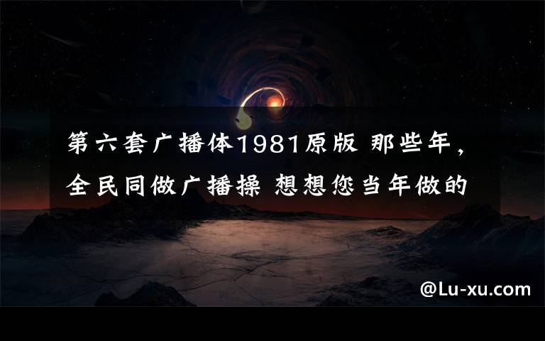 第六套广播体1981原版 那些年,全民同做广播操 想想您当年做的是哪一套