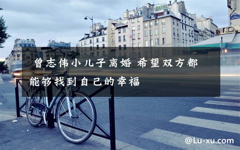 曾志伟小儿子离婚 希望双方都能够找到自己的幸福