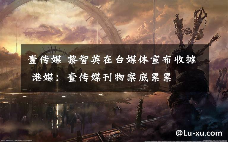 壹传媒 黎智英在台媒体宣布收摊 港媒:壹传媒刊物案底累累