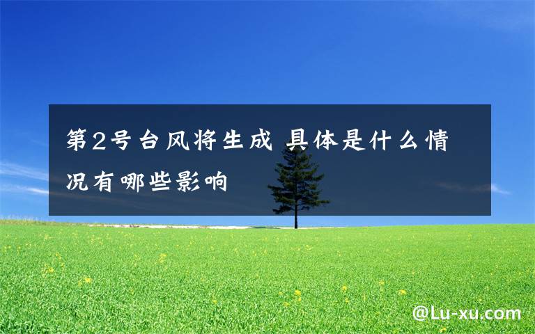 第2号台风将生成 具体是什么情况有哪些影响