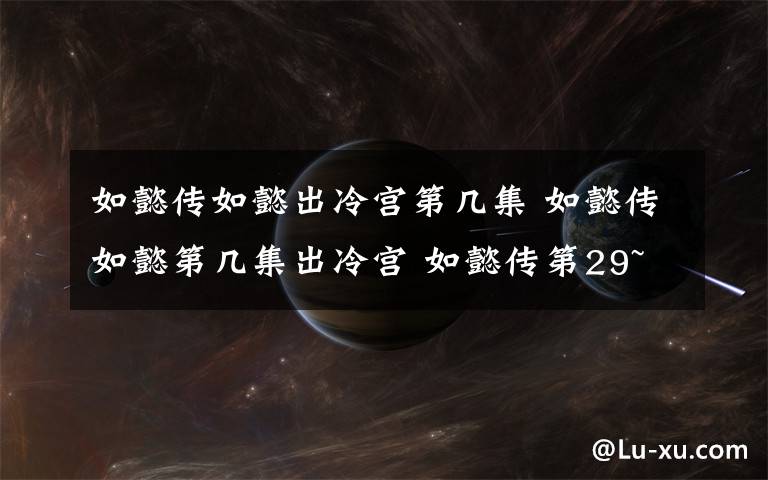 如懿传如懿出冷宫第几集 如懿传如懿第几集出冷宫 如懿传第29~30集剧情预告