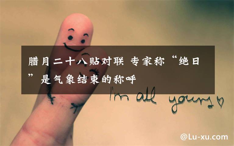 腊月二十八贴对联 专家称“绝日”是气象结束的称呼