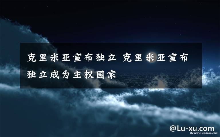 克里米亚宣布独立 克里米亚宣布独立成为主权国家