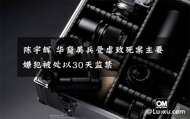 陈宇辉 华裔美兵受虐致死案主要嫌犯被处以30天监禁