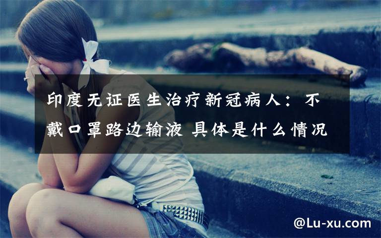 印度无证医生治疗新冠病人:不戴口罩路边输液 具体是什么情况?