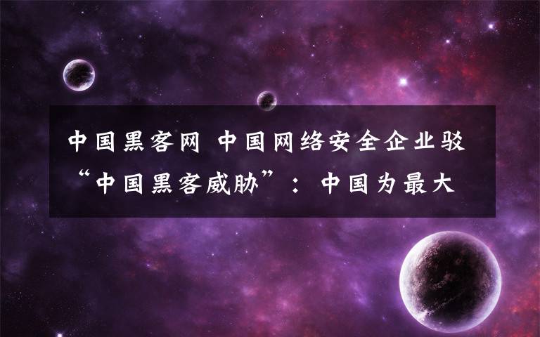 中国黑客网 中国网络安全企业驳“中国黑客威胁”：中国为最大受害国
