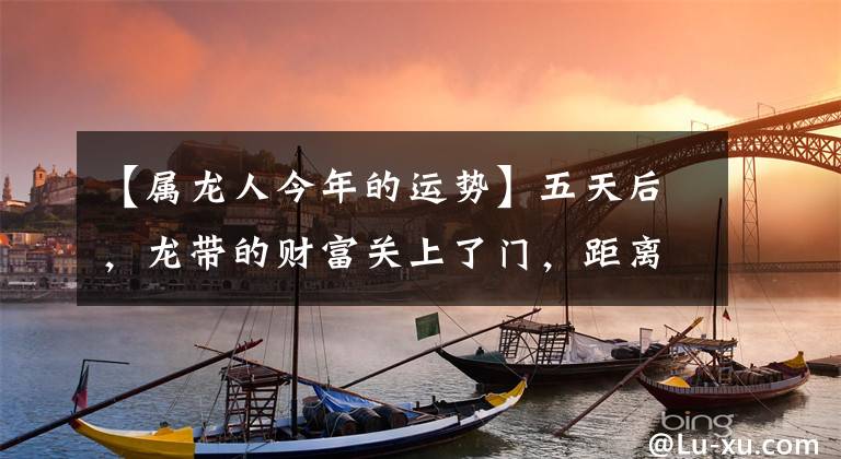 【属龙人今年的运势】五天后，龙带的财富关上了门，距离越来越近，爱情平息了，旧爱在原地守护着