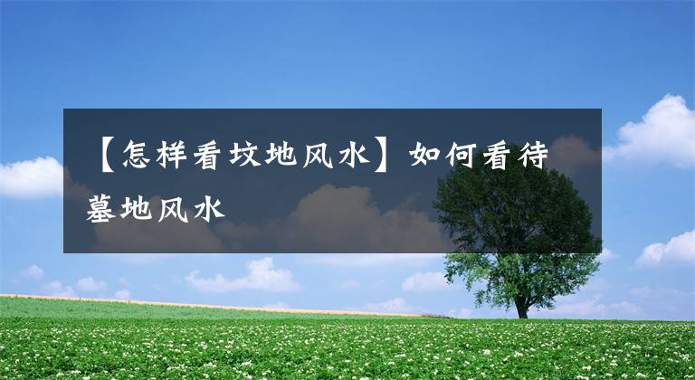 【怎样看坟地风水】如何看待墓地风水