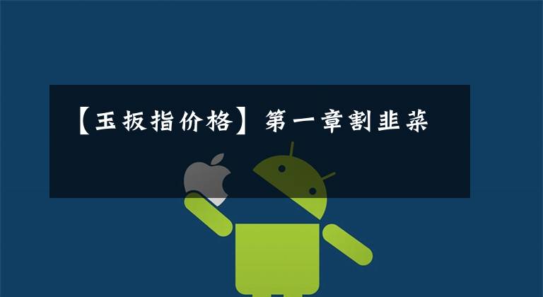 【玉扳指价格】第一章割韭菜