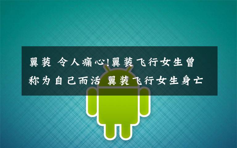 翼装 令人痛心!翼装飞行女生曾称为自己而活 翼装飞行女生身亡详情始末曝光