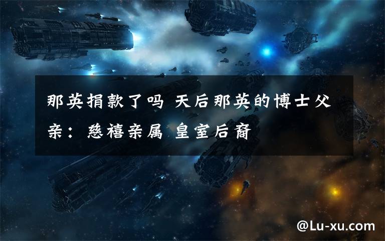 那英捐款了吗 天后那英的博士父亲:慈禧亲属 皇室后裔