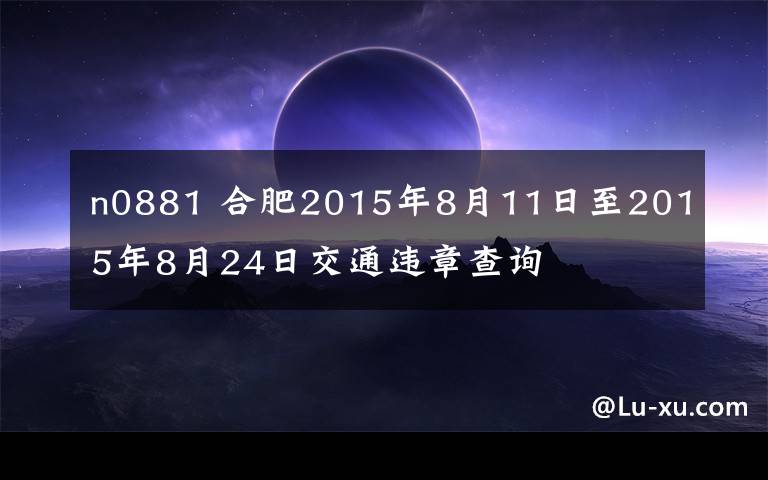 n0881 合肥2015年8月11日至2015年8月24日交通违章查询