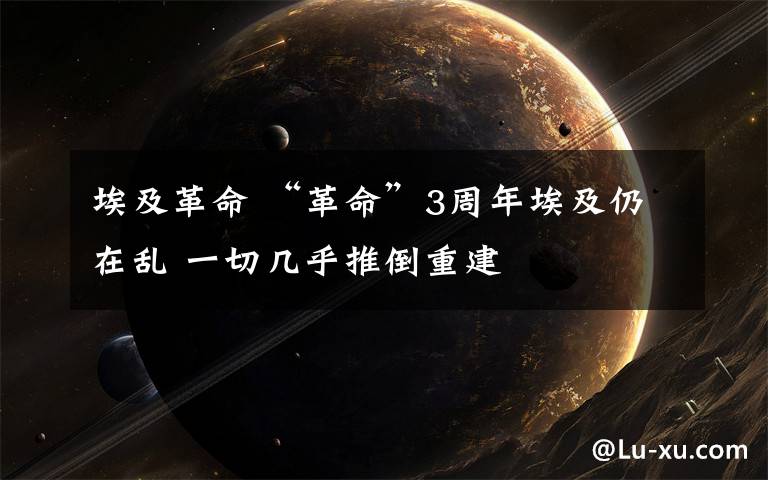 埃及革命 “革命”3周年埃及仍在乱 一切几乎推倒重建